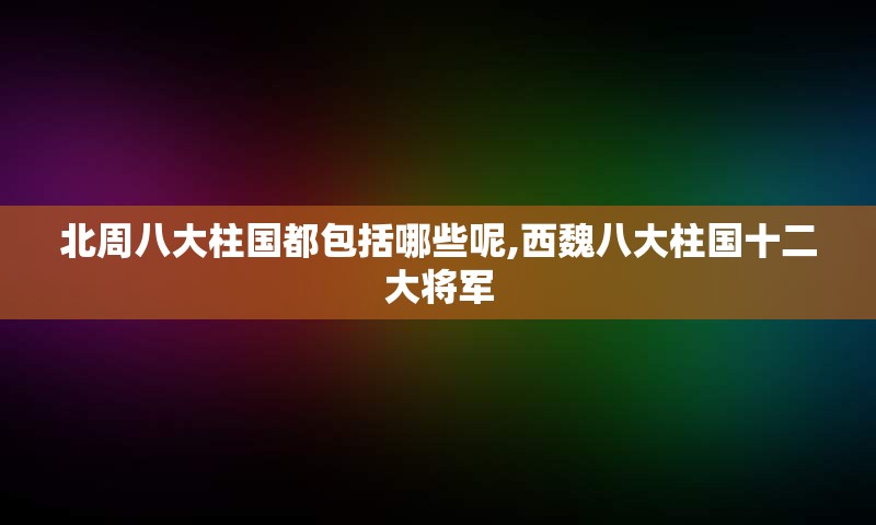 北周八大柱国都包括哪些呢,西魏八大柱国十二大将军