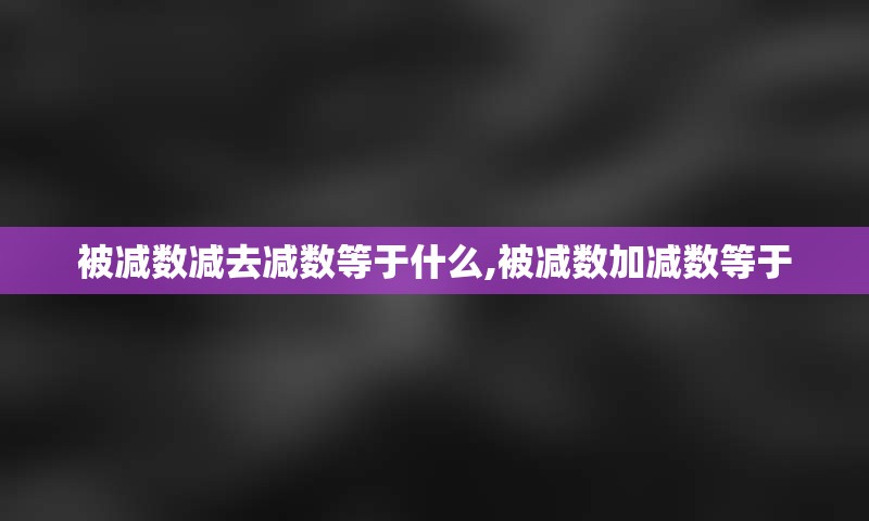 被减数减去减数等于什么,被减数加减数等于