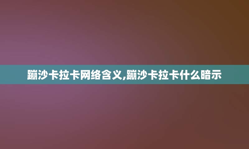 蹦沙卡拉卡网络含义,蹦沙卡拉卡什么暗示