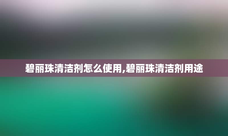 碧丽珠清洁剂怎么使用,碧丽珠清洁剂用途