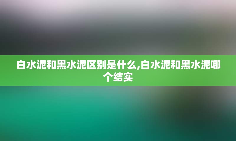 白水泥和黑水泥区别是什么,白水泥和黑水泥哪个结实