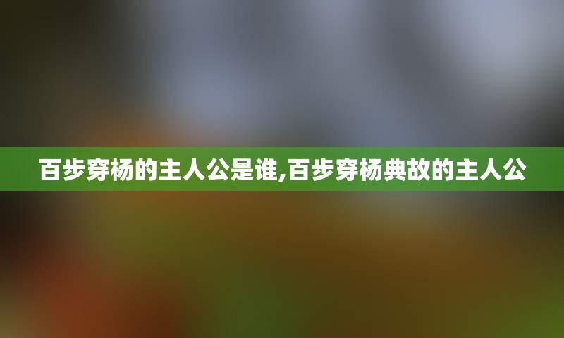 百步穿杨的主人公是谁,百步穿杨典故的主人公