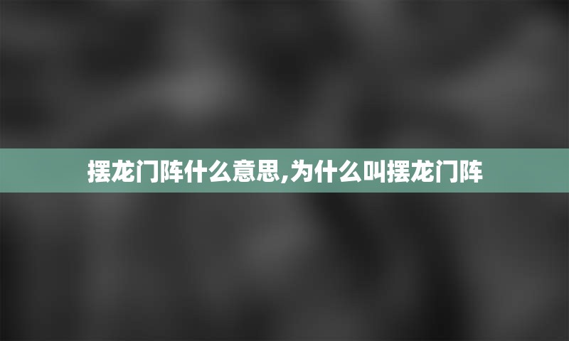 摆龙门阵什么意思,为什么叫摆龙门阵