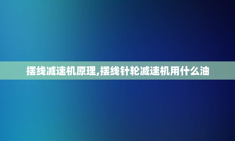 摆线减速机原理,摆线针轮减速机用什么油