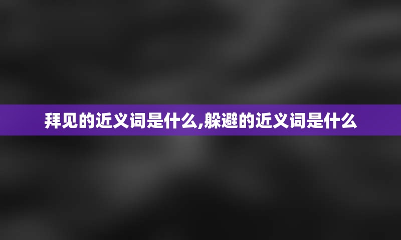 拜见的近义词是什么,躲避的近义词是什么