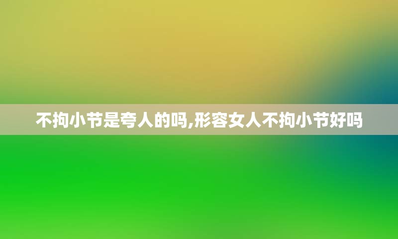 不拘小节是夸人的吗,形容女人不拘小节好吗