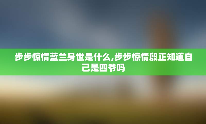 步步惊情蓝兰身世是什么,步步惊情殷正知道自己是四爷吗