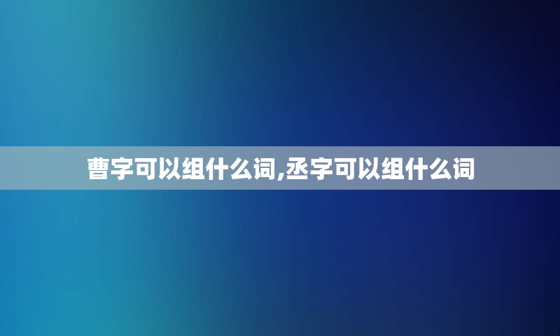 曹字可以组什么词,丞字可以组什么词