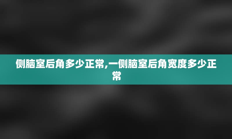 侧脑室后角多少正常,一侧脑室后角宽度多少正常