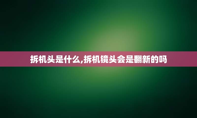 拆机头是什么,拆机镜头会是翻新的吗