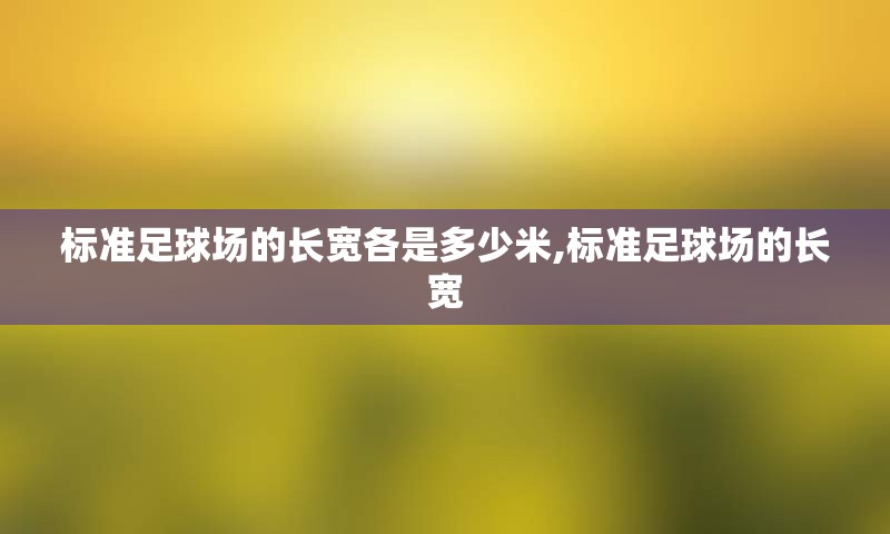 标准足球场的长宽各是多少米,标准足球场的长宽