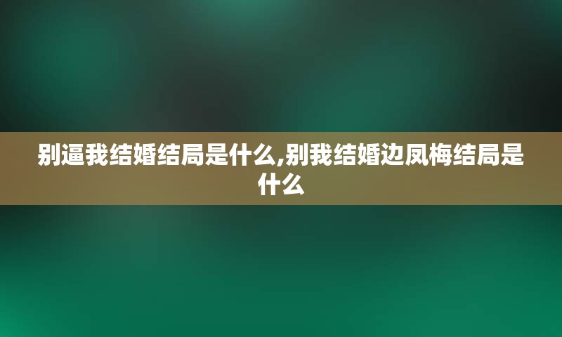 别逼我结婚结局是什么,别我结婚边凤梅结局是什么