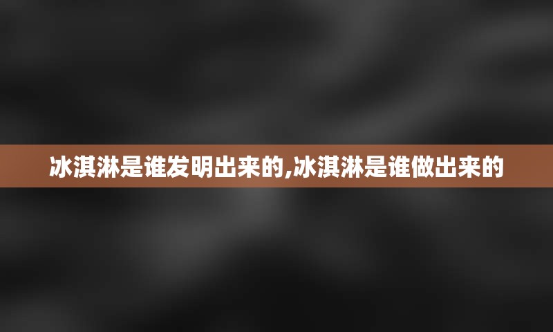 冰淇淋是谁发明出来的,冰淇淋是谁做出来的