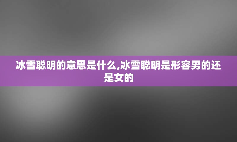 冰雪聪明的意思是什么,冰雪聪明是形容男的还是女的