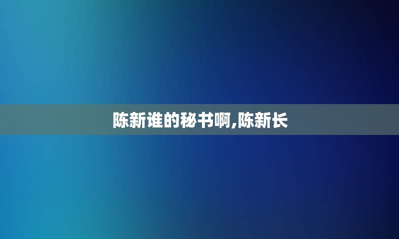 陈新谁的秘书啊,陈新长