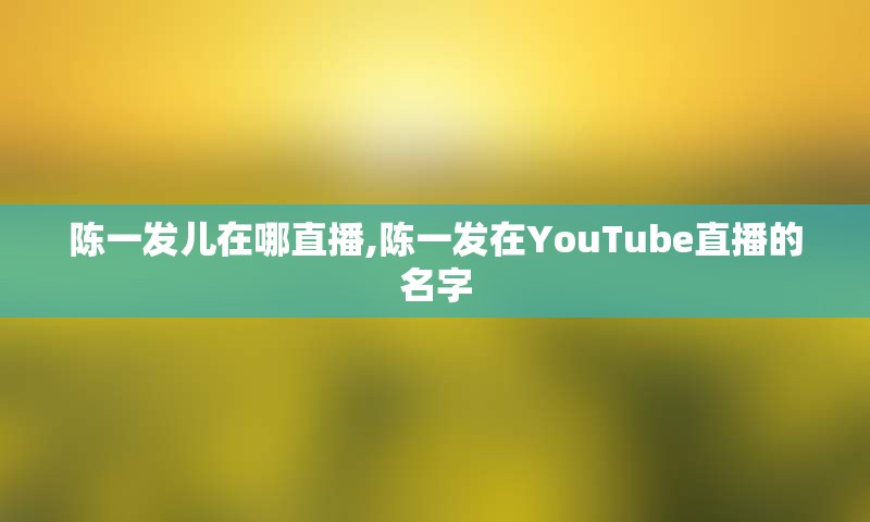 陈一发儿在哪直播,陈一发在YouTube直播的名字