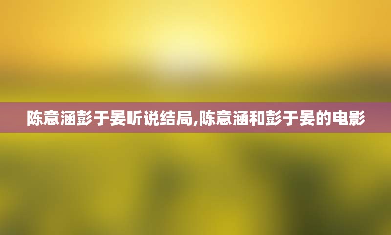 陈意涵彭于晏听说结局,陈意涵和彭于晏的电影