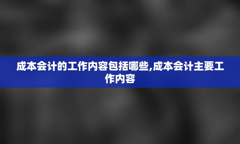 成本会计的工作内容包括哪些,成本会计主要工作内容