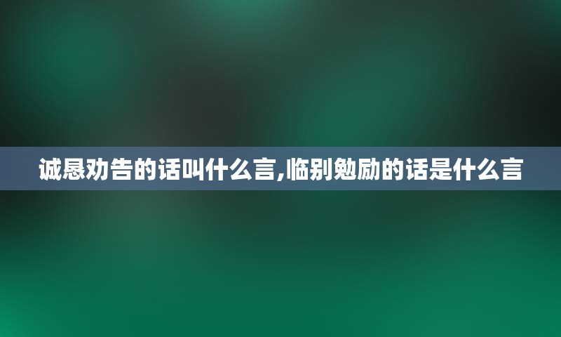 诚恳劝告的话叫什么言,临别勉励的话是什么言