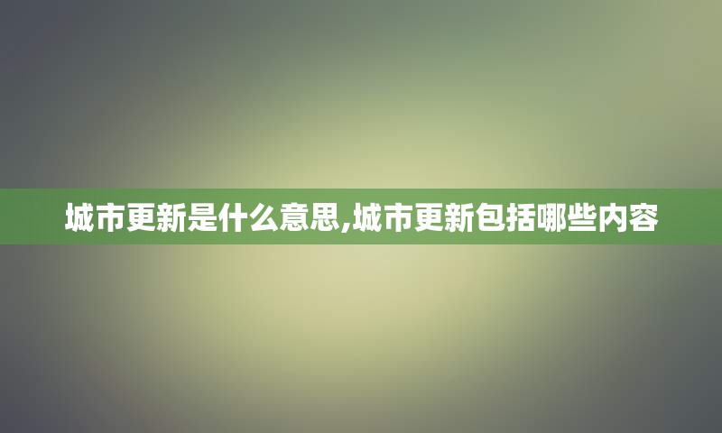 城市更新是什么意思,城市更新包括哪些内容