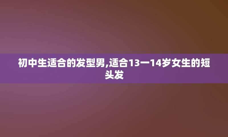 初中生适合的发型男,适合13一14岁女生的短头发