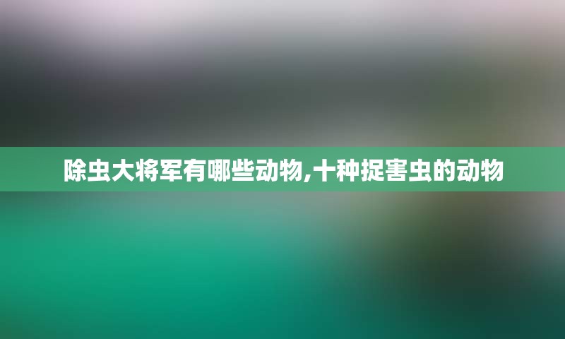 除虫大将军有哪些动物,十种捉害虫的动物