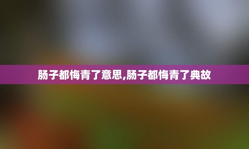 肠子都悔青了意思,肠子都悔青了典故