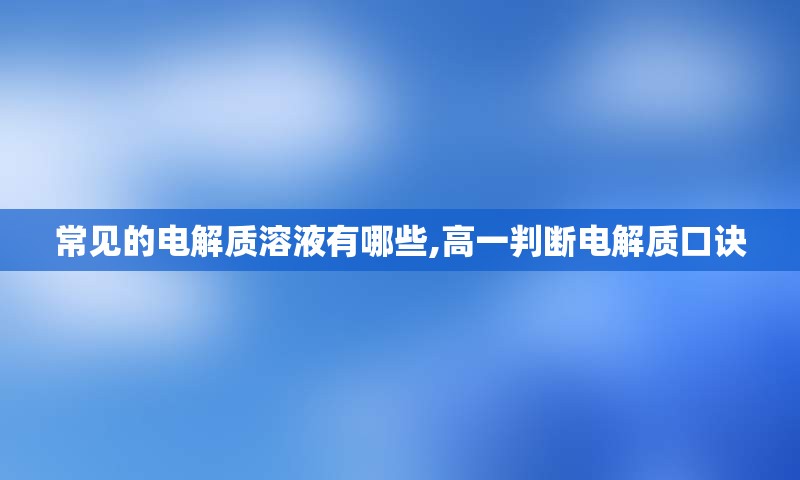 常见的电解质溶液有哪些,高一判断电解质口诀