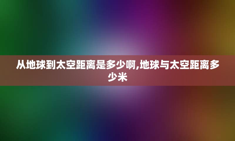 从地球到太空距离是多少啊,地球与太空距离多少米