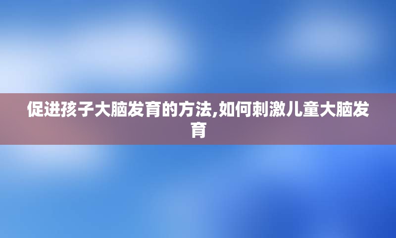 促进孩子大脑发育的方法,如何刺激儿童大脑发育