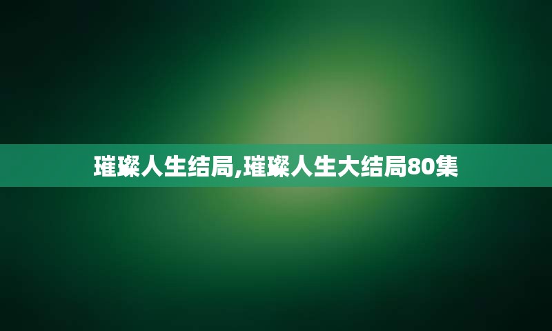 璀璨人生结局,璀璨人生大结局80集