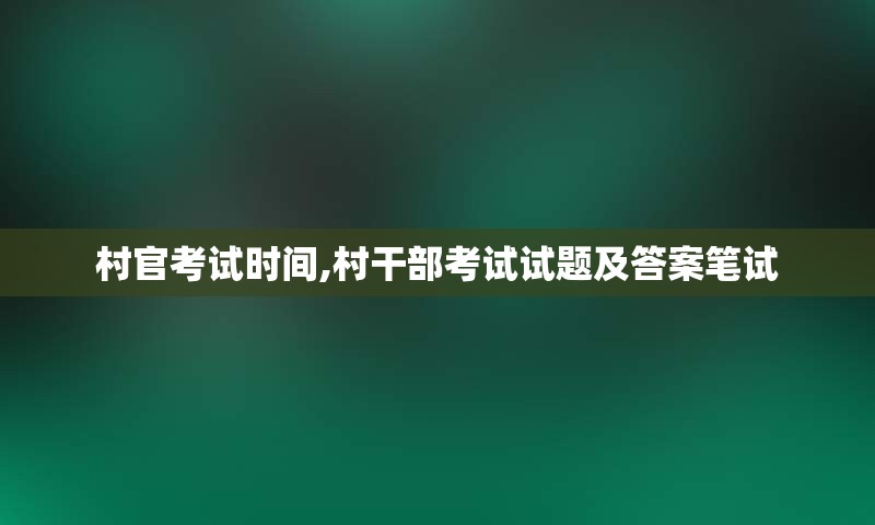 村官考试时间,村干部考试试题及答案笔试