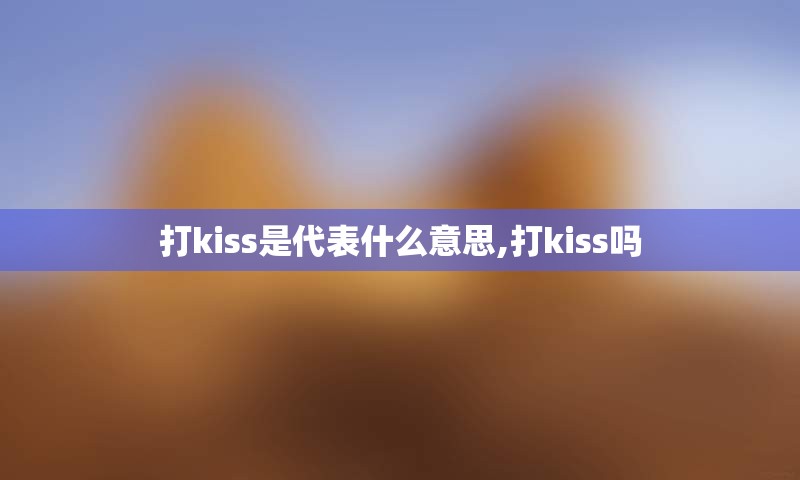 打kiss是代表什么意思,打kiss吗