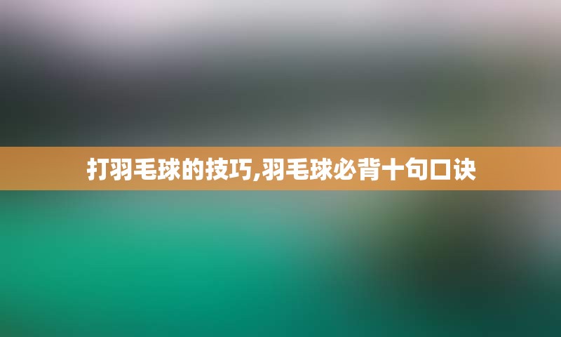 打羽毛球的技巧,羽毛球必背十句口诀