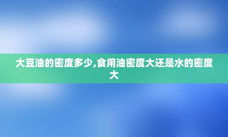 大豆油的密度多少,食用油密度大还是水的密度大