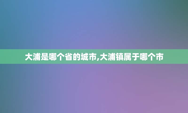 大浦是哪个省的城市,大浦镇属于哪个市