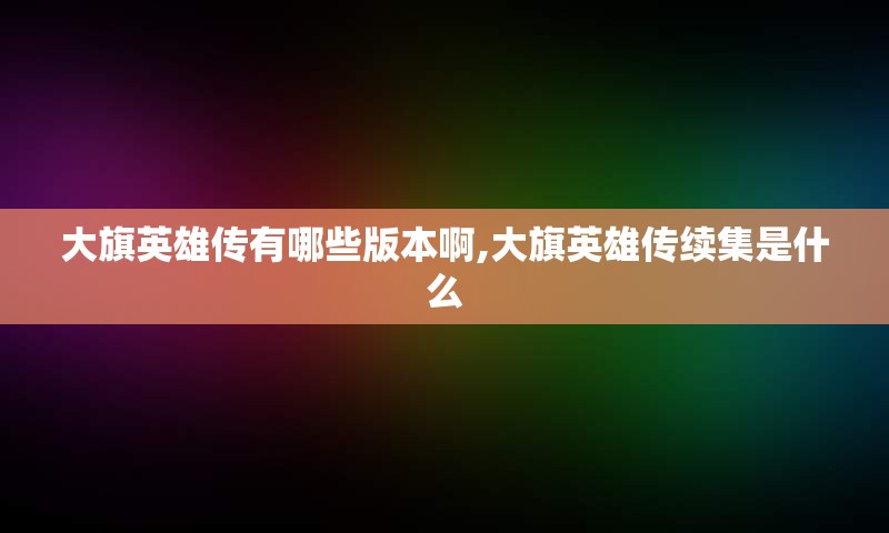 大旗英雄传有哪些版本啊,大旗英雄传续集是什么