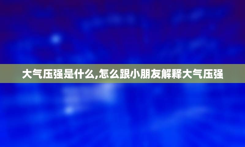 大气压强是什么,怎么跟小朋友解释大气压强