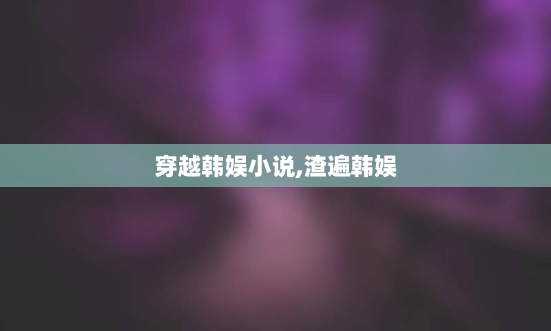 穿越韩娱小说,渣遍韩娱