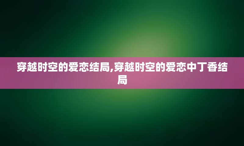 穿越时空的爱恋结局,穿越时空的爱恋中丁香结局