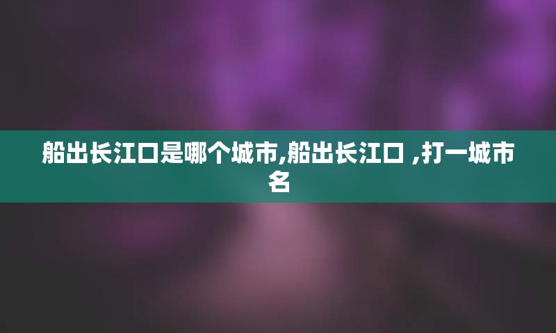 船出长江口是哪个城市,船出长江口 ,打一城市名