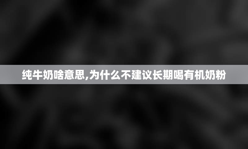 纯牛奶啥意思,为什么不建议长期喝有机奶粉