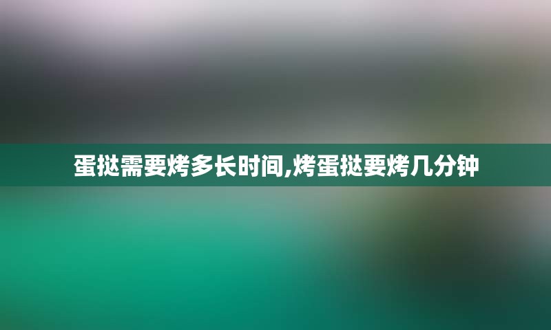 蛋挞需要烤多长时间,烤蛋挞要烤几分钟