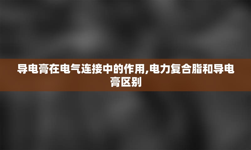 导电膏在电气连接中的作用,电力复合脂和导电膏区别