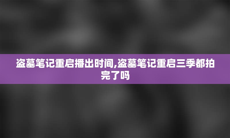 盗墓笔记重启播出时间,盗墓笔记重启三季都拍完了吗