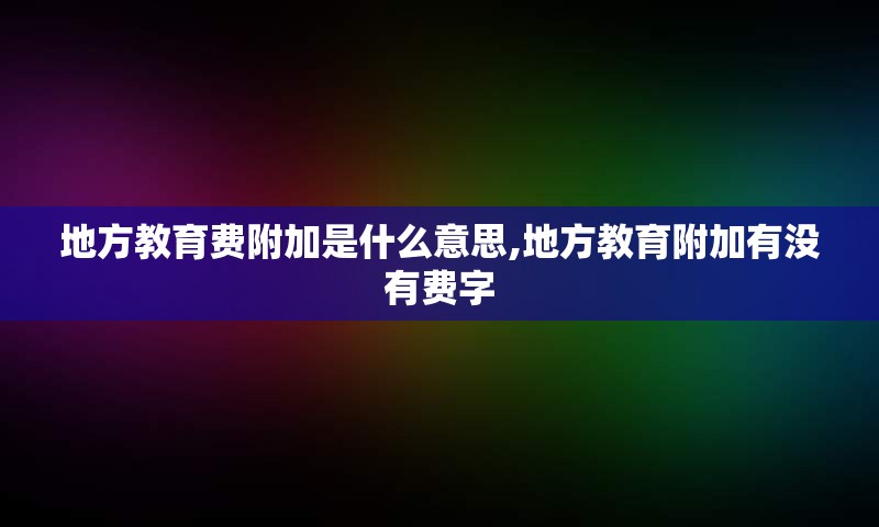 地方教育费附加是什么意思,地方教育附加有没有费字