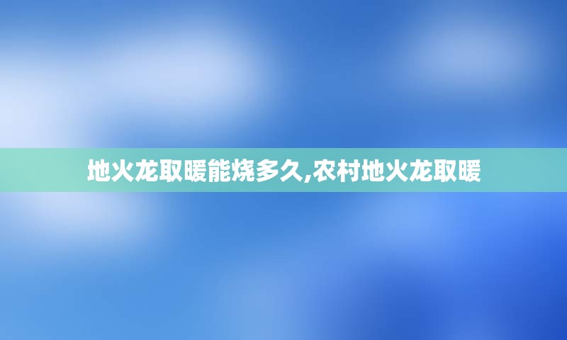 地火龙取暖能烧多久,农村地火龙取暖