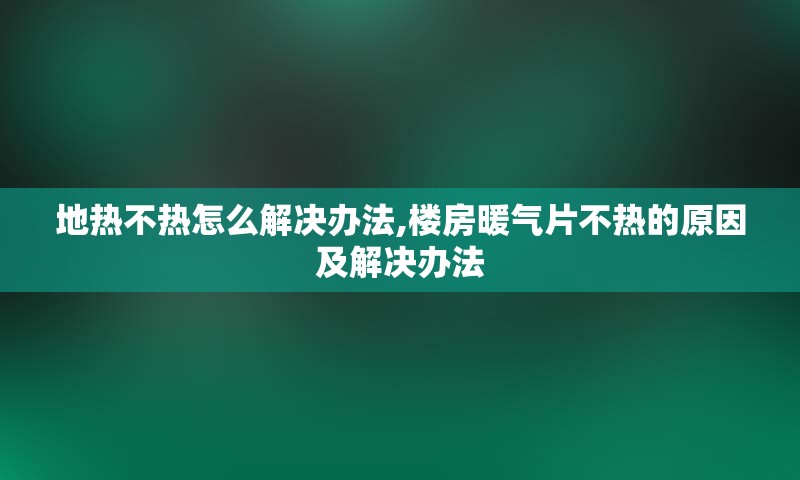 地热不热怎么解决办法,楼房暖气片不热的原因及解决办法