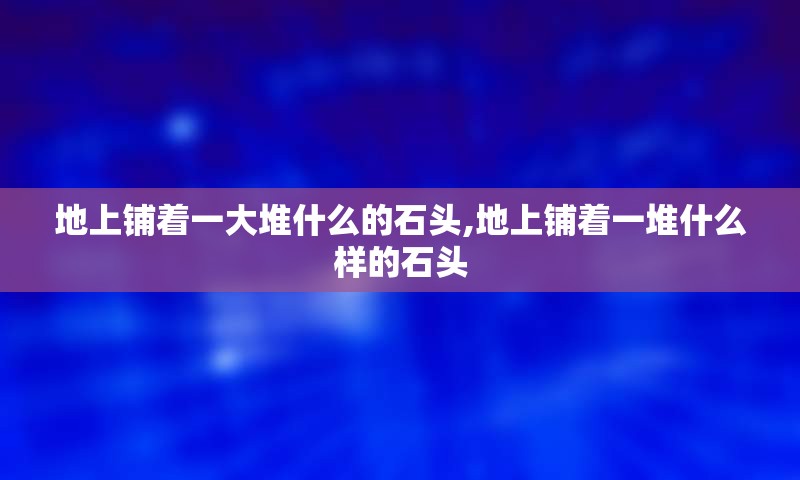 地上铺着一大堆什么的石头,地上铺着一堆什么样的石头