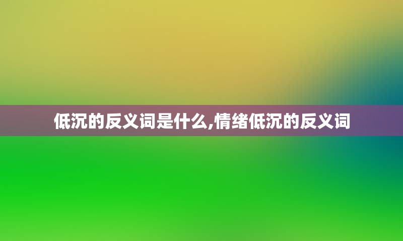 低沉的反义词是什么,情绪低沉的反义词